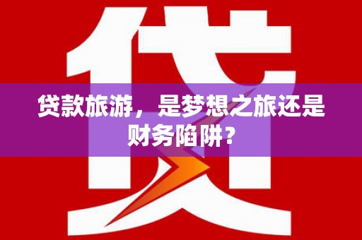 望城贷款旅游，是梦想之旅还是财务陷阱？