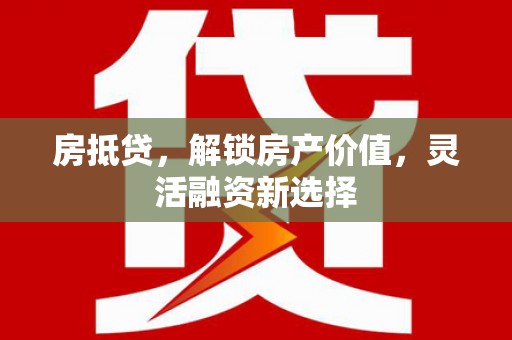 邵武房抵贷，解锁房产价值，灵活融资新选择