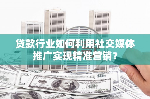 市中区贷款行业如何利用社交媒体推广实现精准营销？
