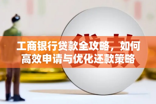 咸丰工商银行贷款全攻略，如何高效申请与优化还款策略