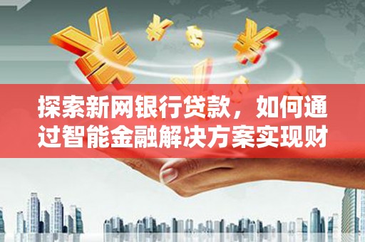 中卫探索新网银行贷款，如何通过智能金融解决方案实现财富增长