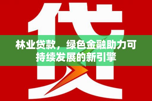 新河林业贷款，绿色金融助力可持续发展的新引擎