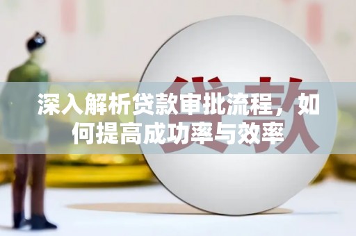 汝南深入解析贷款审批流程，如何提高成功率与效率