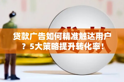 谢家集贷款广告如何精准触达用户？5大策略提升转化率！