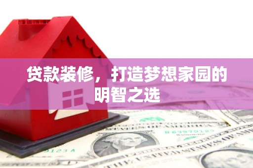 章丘贷款装修，打造梦想家园的明智之选