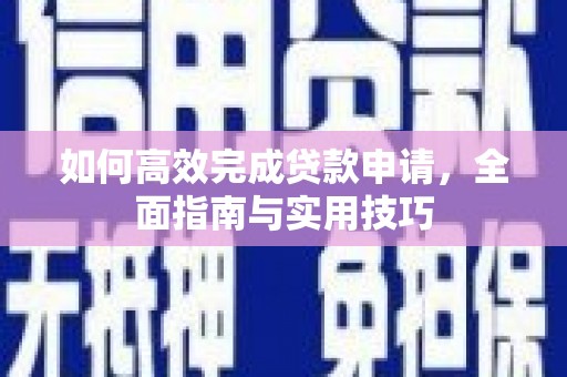 阿莲如何高效完成贷款申请，全面指南与实用技巧