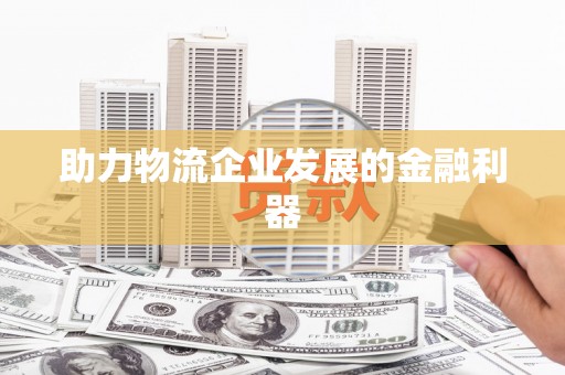 崇信助力物流企业发展的金融利器