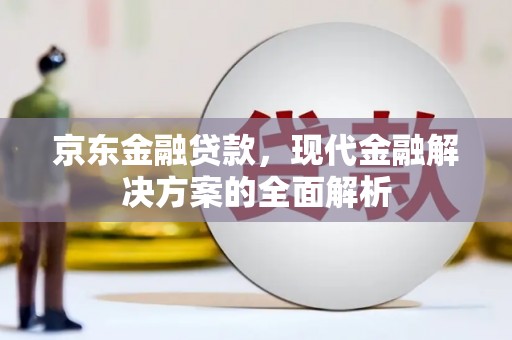 虾峙京东金融贷款，现代金融解决方案的全面解析