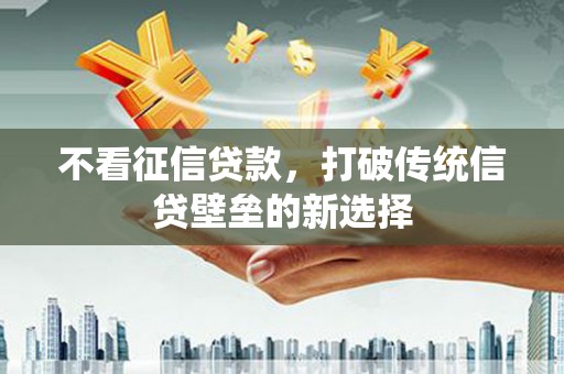 黄平不看征信贷款，打破传统信贷壁垒的新选择