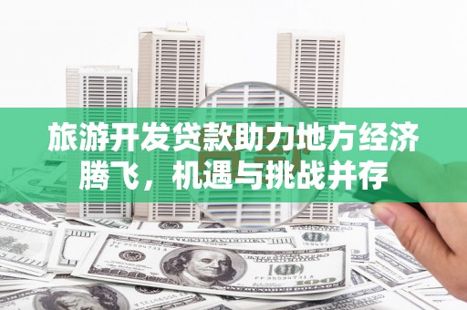 交口旅游开发贷款助力地方经济腾飞，机遇与挑战并存