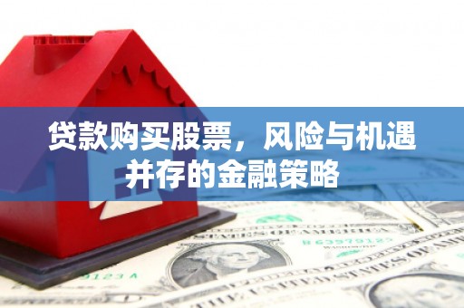遵化市贷款购买股票，风险与机遇并存的金融策略