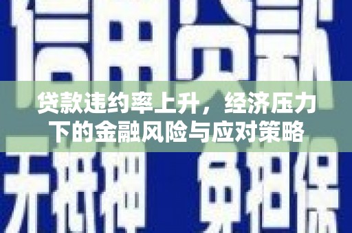 秦安贷款违约率上升，经济压力下的金融风险与应对策略