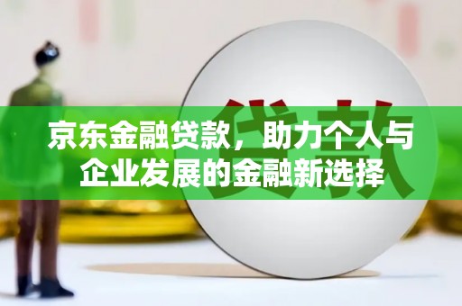 合浦京东金融贷款，助力个人与企业发展的金融新选择