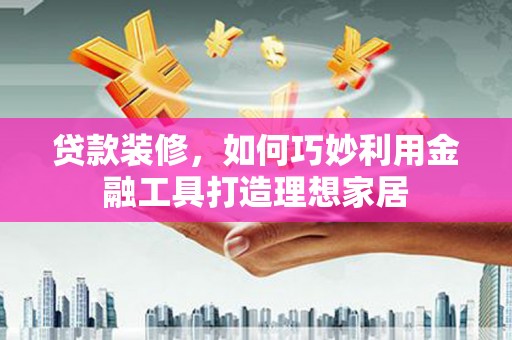 达日贷款装修，如何巧妙利用金融工具打造理想家居