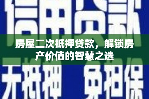 志丹房屋二次抵押贷款，解锁房产价值的智慧之选