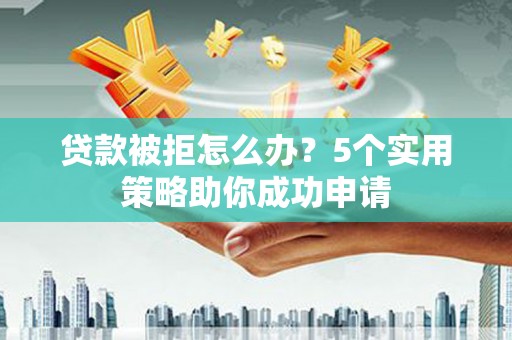 铜陵贷款被拒怎么办？5个实用策略助你成功申请