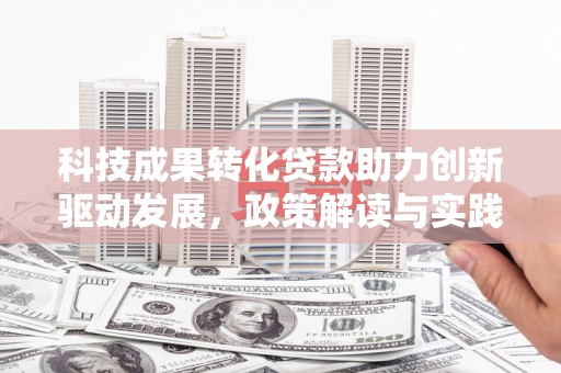 汪清科技成果转化贷款助力创新驱动发展，政策解读与实践探索