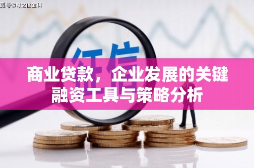 修武商业贷款，企业发展的关键融资工具与策略分析