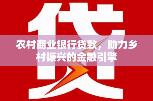 文峰农村商业银行贷款，助力乡村振兴的金融引擎