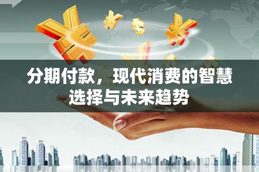 安宁分期付款，现代消费的智慧选择与未来趋势