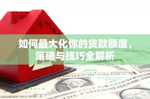 砀山如何最大化你的贷款额度，策略与技巧全解析