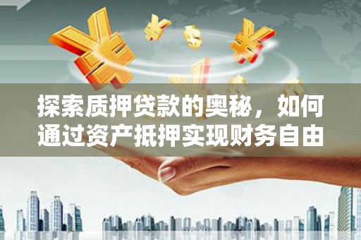 罗城探索质押贷款的奥秘，如何通过资产抵押实现财务自由