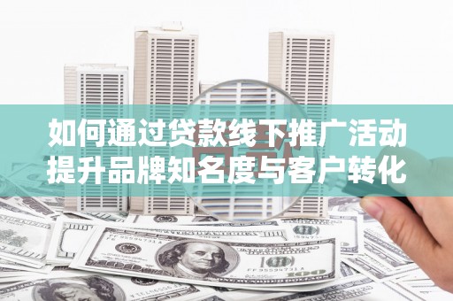 颍上如何通过贷款线下推广活动提升品牌知名度与客户转化率