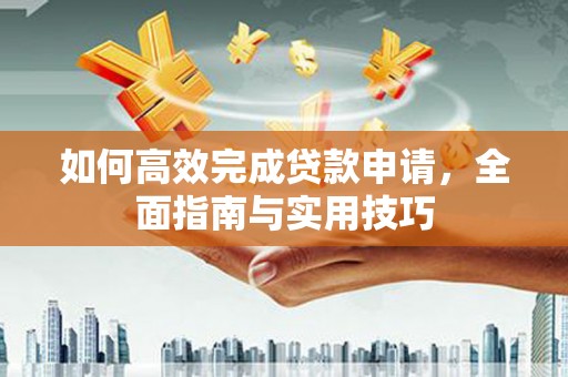 三角如何高效完成贷款申请，全面指南与实用技巧