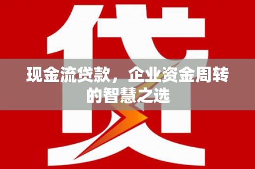 敖汉旗现金流贷款，企业资金周转的智慧之选