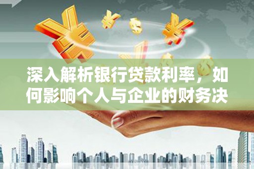 南部深入解析银行贷款利率，如何影响个人与企业的财务决策