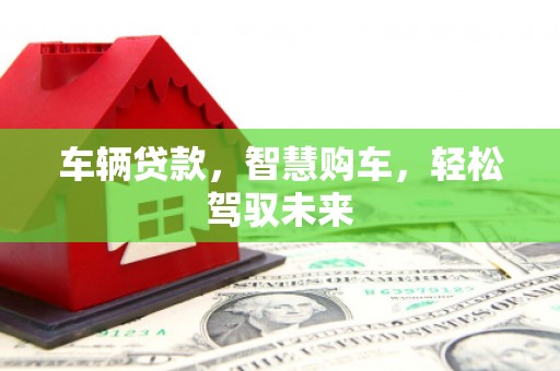 潮州车辆贷款，智慧购车，轻松驾驭未来
