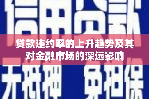 威宁贷款违约率的上升趋势及其对金融市场的深远影响