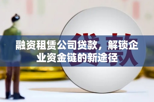 吴堡融资租赁公司贷款，解锁企业资金链的新途径